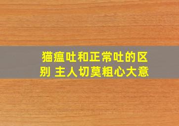 猫瘟吐和正常吐的区别 主人切莫粗心大意